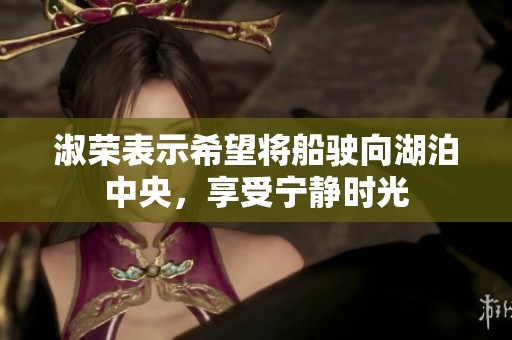 淑荣表示希望将船驶向湖泊中央，享受宁静时光