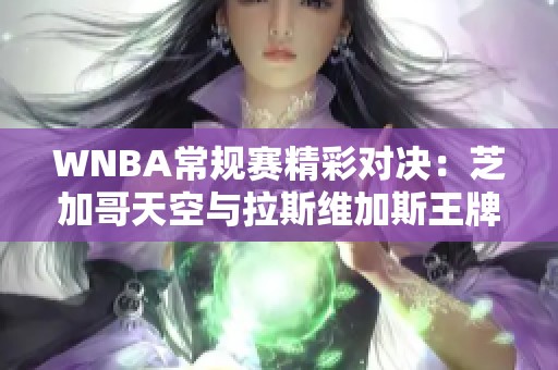 WNBA常规赛精彩对决：芝加哥天空与拉斯维加斯王牌火花四溅！