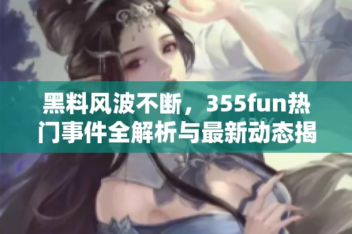 黑料风波不断，355fun热门事件全解析与最新动态揭秘