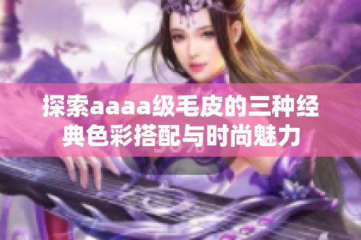 探索aaaa级毛皮的三种经典色彩搭配与时尚魅力