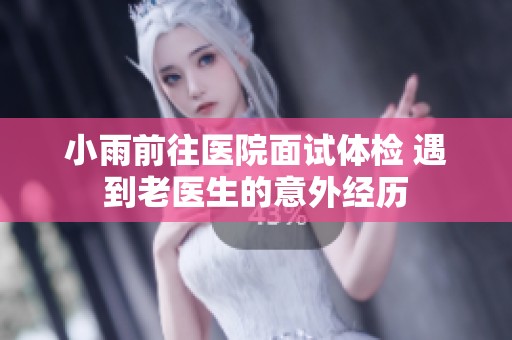 小雨前往医院面试体检 遇到老医生的意外经历