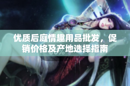 优质后庭情趣用品批发，促销价格及产地选择指南