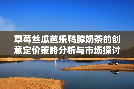 草莓丝瓜芭乐鸭脖奶茶的创意定价策略分析与市场探讨