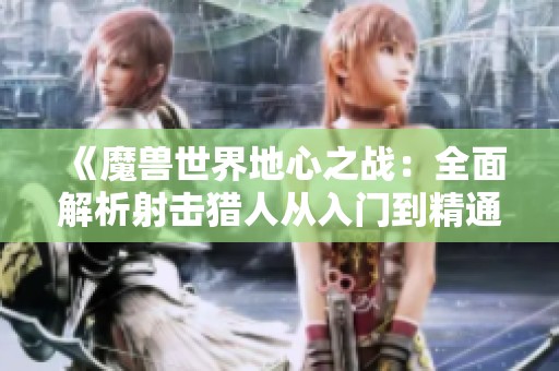 《魔兽世界地心之战：全面解析射击猎人从入门到精通的攻略》
