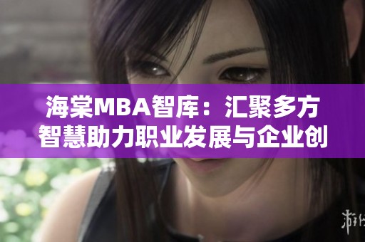 海棠MBA智库：汇聚多方智慧助力职业发展与企业创新