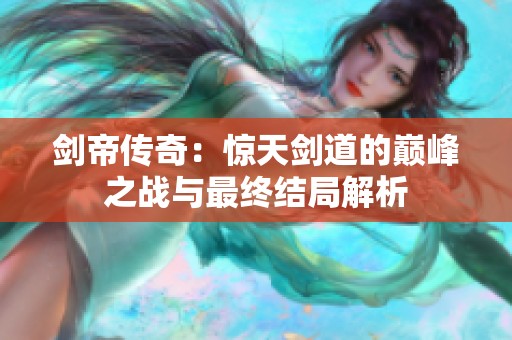剑帝传奇：惊天剑道的巅峰之战与最终结局解析