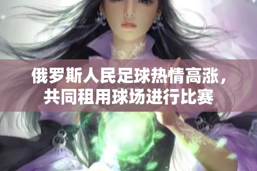 俄罗斯人民足球热情高涨，共同租用球场进行比赛