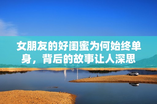 女朋友的好闺蜜为何始终单身，背后的故事让人深思