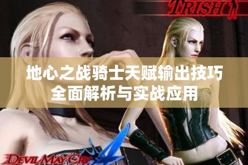 地心之战骑士天赋输出技巧全面解析与实战应用
