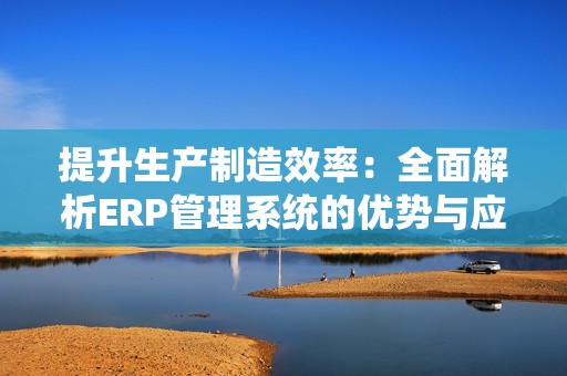 提升生产制造效率：全面解析ERP管理系统的优势与应用