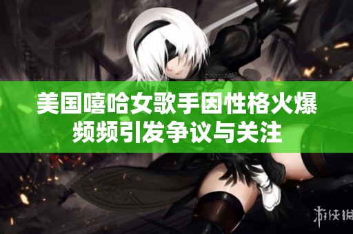 美国嘻哈女歌手因性格火爆频频引发争议与关注