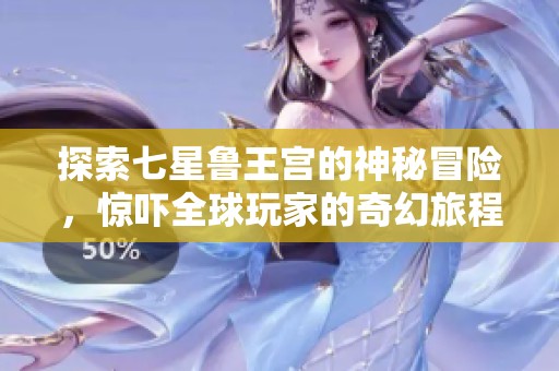 探索七星鲁王宫的神秘冒险，惊吓全球玩家的奇幻旅程