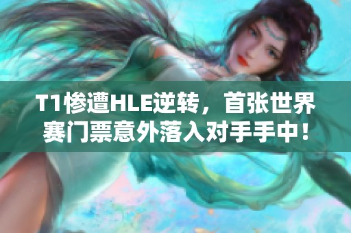 T1惨遭HLE逆转，首张世界赛门票意外落入对手手中！粉丝感动落泪