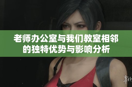 老师办公室与我们教室相邻的独特优势与影响分析