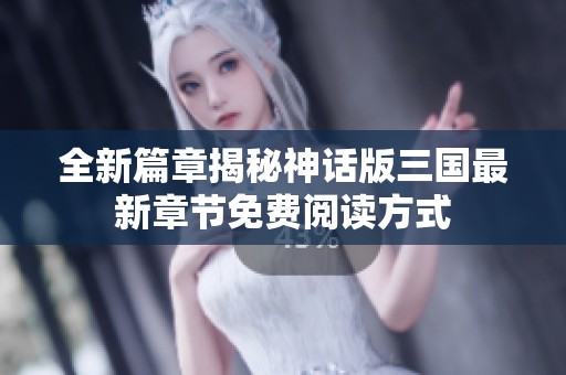 全新篇章揭秘神话版三国最新章节免费阅读方式