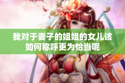我对于妻子的姐姐的女儿该如何称呼更为恰当呢