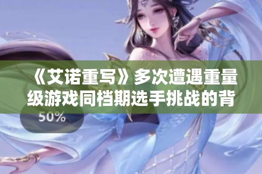 《艾诺重写》多次遭遇重量级游戏同档期选手挑战的背后故事