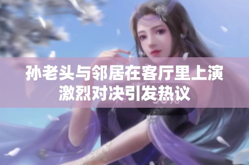 孙老头与邻居在客厅里上演激烈对决引发热议