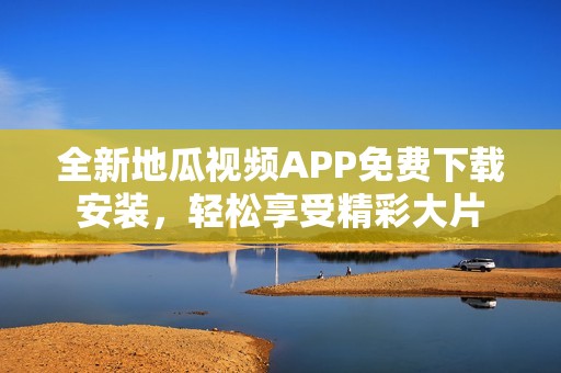 全新地瓜视频APP免费下载安装，轻松享受精彩大片