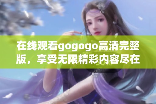 在线观看gogogo高清完整版，享受无限精彩内容尽在掌握中