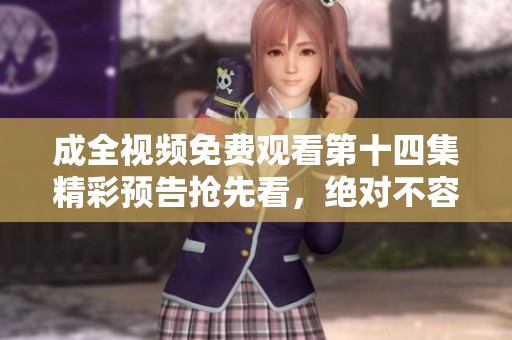 成全视频免费观看第十四集精彩预告抢先看，绝对不容错过！
