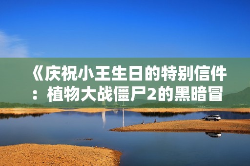 《庆祝小王生日的特别信件：植物大战僵尸2的黑暗冒险》