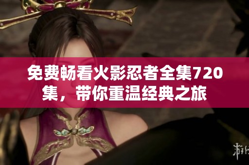 免费畅看火影忍者全集720集，带你重温经典之旅