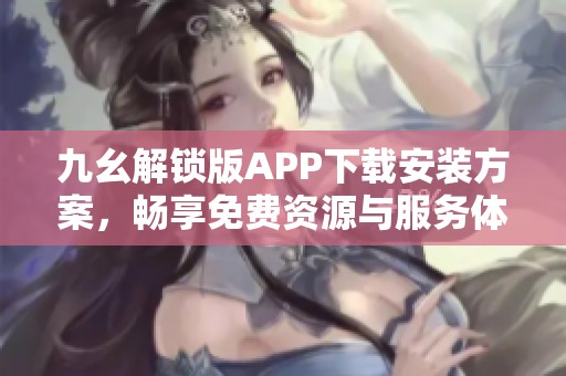 九幺解锁版APP下载安装方案，畅享免费资源与服务体验