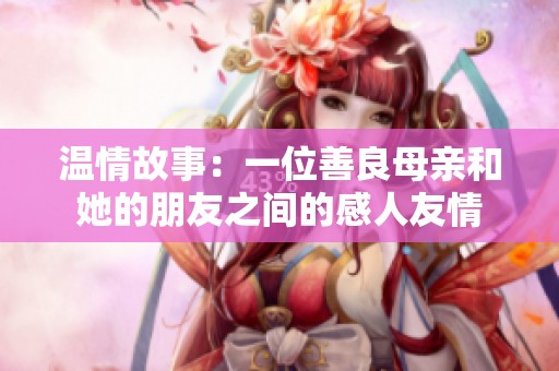 温情故事：一位善良母亲和她的朋友之间的感人友情