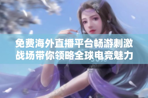 免费海外直播平台畅游刺激战场带你领略全球电竞魅力