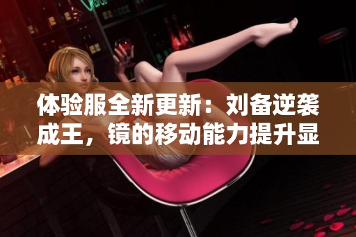 体验服全新更新：刘备逆袭成王，镜的移动能力提升显著！