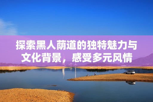 探索黑人荫道的独特魅力与文化背景，感受多元风情