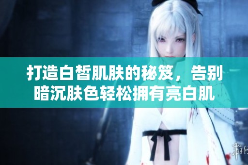 打造白皙肌肤的秘笈，告别暗沉肤色轻松拥有亮白肌