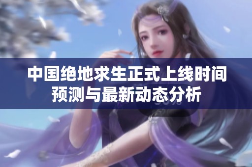 中国绝地求生正式上线时间预测与最新动态分析