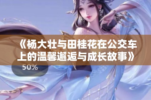 《杨大壮与田桂花在公交车上的温馨邂逅与成长故事》