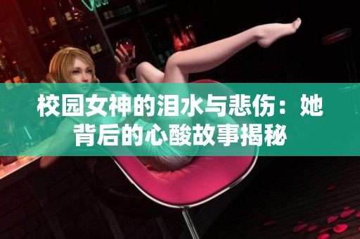 校园女神的泪水与悲伤：她背后的心酸故事揭秘