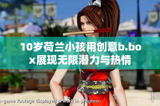 10岁荷兰小孩用创意b.box展现无限潜力与热情