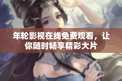 年轮影视在线免费观看，让你随时畅享精彩大片