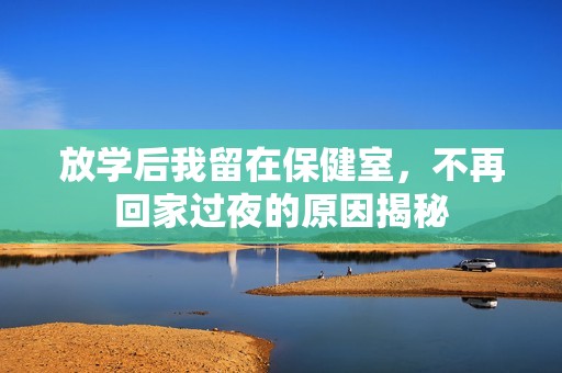放学后我留在保健室，不再回家过夜的原因揭秘