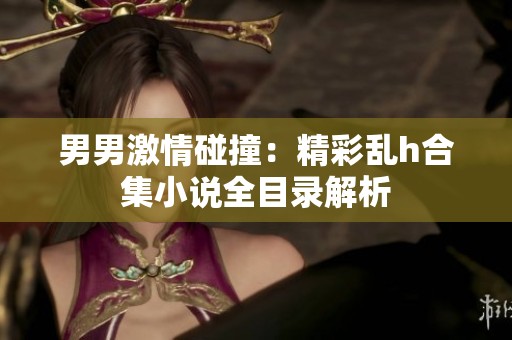男男激情碰撞：精彩乱h合集小说全目录解析