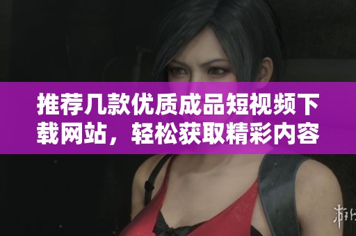 推荐几款优质成品短视频下载网站，轻松获取精彩内容