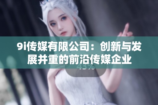 9i传媒有限公司：创新与发展并重的前沿传媒企业