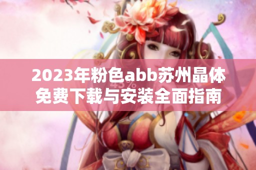 2023年粉色abb苏州晶体免费下载与安装全面指南