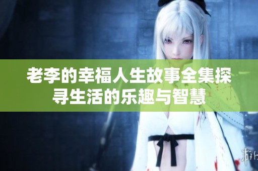 老李的幸福人生故事全集探寻生活的乐趣与智慧
