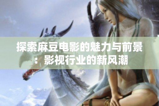 探索麻豆电影的魅力与前景：影视行业的新风潮