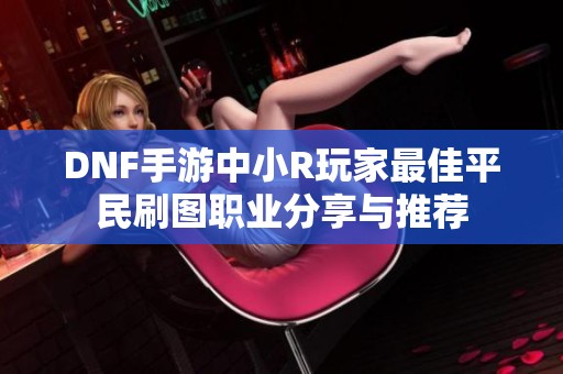 DNF手游中小R玩家最佳平民刷图职业分享与推荐