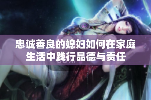 忠诚善良的媳妇如何在家庭生活中践行品德与责任