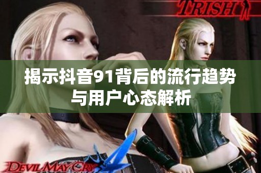 揭示抖音91背后的流行趋势与用户心态解析