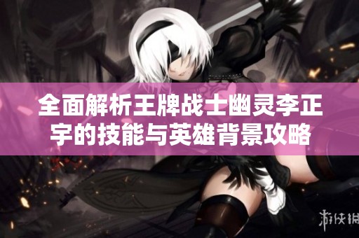 全面解析王牌战士幽灵李正宇的技能与英雄背景攻略