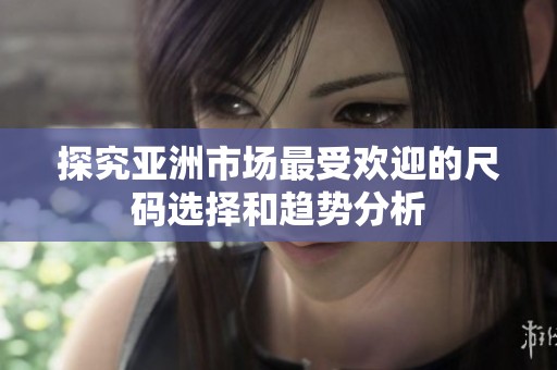 探究亚洲市场最受欢迎的尺码选择和趋势分析